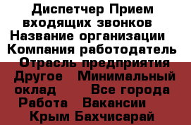 Диспетчер Прием входящих звонков › Название организации ­ Компания-работодатель › Отрасль предприятия ­ Другое › Минимальный оклад ­ 1 - Все города Работа » Вакансии   . Крым,Бахчисарай